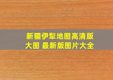 新疆伊犁地图高清版大图 最新版图片大全